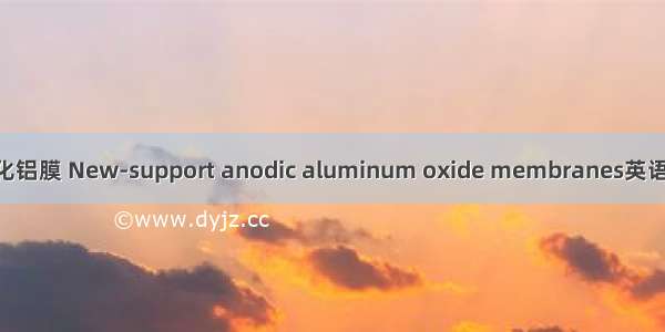 支撑体阳极氧化铝膜 New-support anodic aluminum oxide membranes英语短句 例句大全