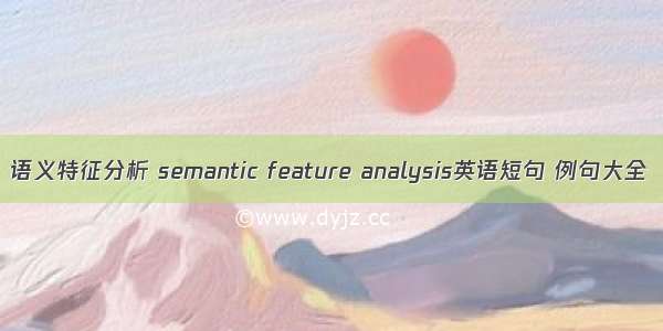 语义特征分析 semantic feature analysis英语短句 例句大全