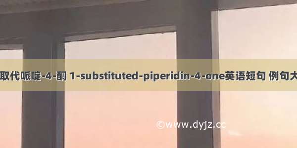 1-取代哌啶-4-酮 1-substituted-piperidin-4-one英语短句 例句大全
