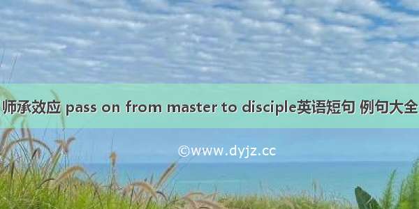 师承效应 pass on from master to disciple英语短句 例句大全
