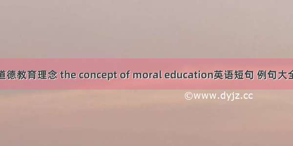道德教育理念 the concept of moral education英语短句 例句大全