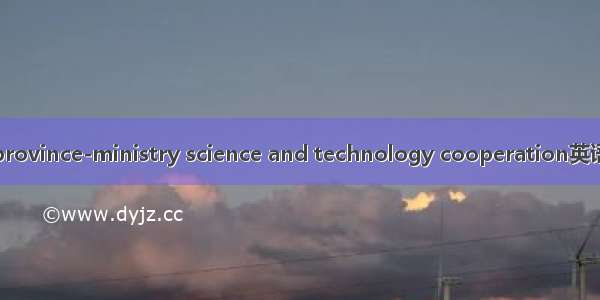 省部科技合作 province-ministry science and technology cooperation英语短句 例句大全