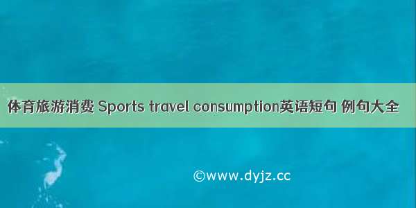 体育旅游消费 Sports travel consumption英语短句 例句大全