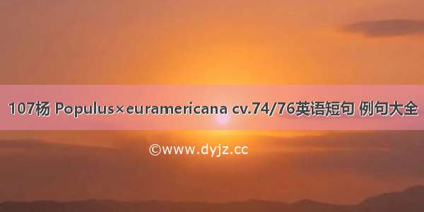 107杨 Populus×euramericana cv.74/76英语短句 例句大全
