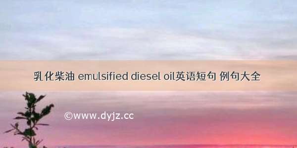 乳化柴油 emulsified diesel oil英语短句 例句大全
