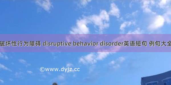 破坏性行为障碍 disruptive behavior disorder英语短句 例句大全