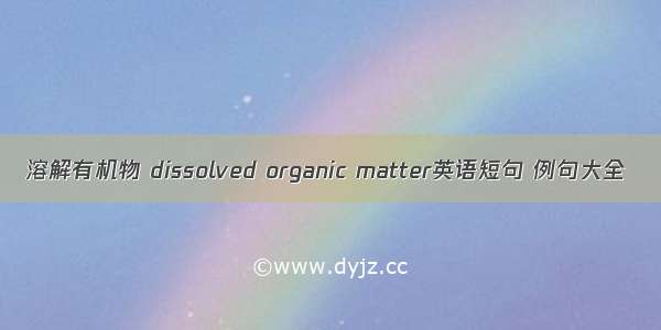 溶解有机物 dissolved organic matter英语短句 例句大全