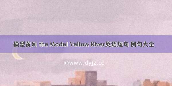模型黄河 the Model Yellow River英语短句 例句大全