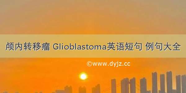 颅内转移瘤 Glioblastoma英语短句 例句大全