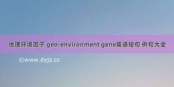 地理环境因子 geo-environment gene英语短句 例句大全