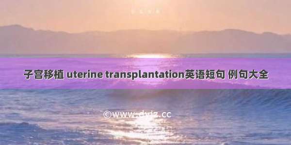 子宫移植 uterine transplantation英语短句 例句大全
