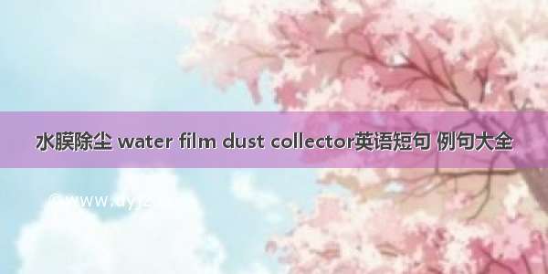 水膜除尘 water film dust collector英语短句 例句大全