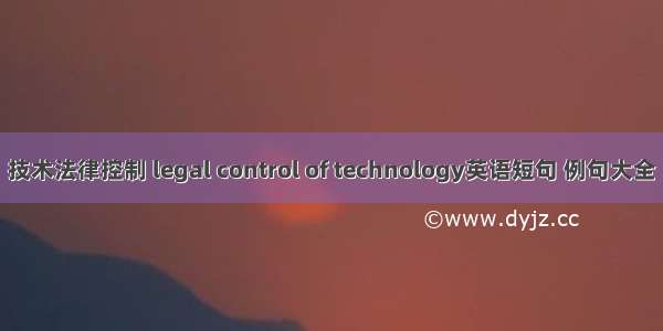 技术法律控制 legal control of technology英语短句 例句大全