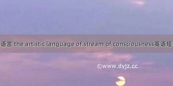 意识流艺术语言 the artistic language of stream of consciousness英语短句 例句大全