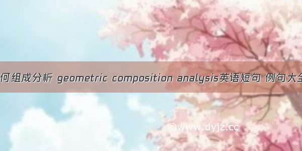 几何组成分析 geometric composition analysis英语短句 例句大全
