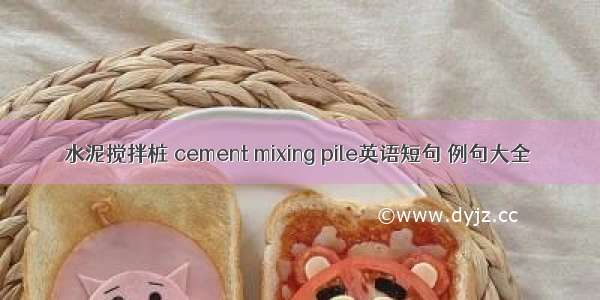 水泥搅拌桩 cement mixing pile英语短句 例句大全