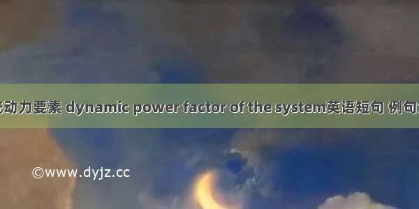 系统动力要素 dynamic power factor of the system英语短句 例句大全