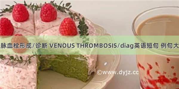 静脉血栓形成/诊断 VENOUS THROMBOSIS/diag英语短句 例句大全