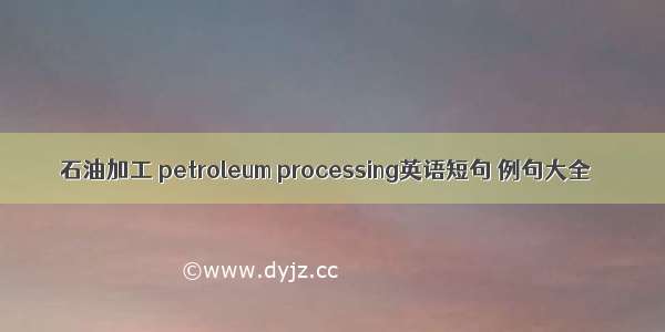 石油加工 petroleum processing英语短句 例句大全