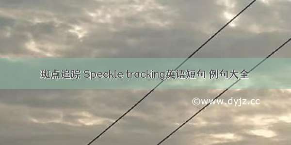 斑点追踪 Speckle tracking英语短句 例句大全