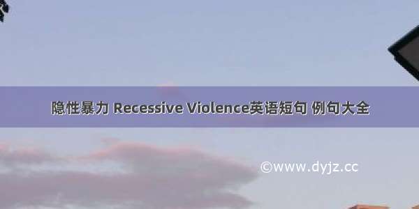 隐性暴力 Recessive Violence英语短句 例句大全