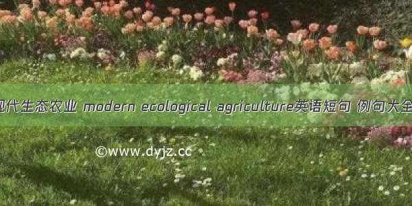 现代生态农业 modern ecological agriculture英语短句 例句大全