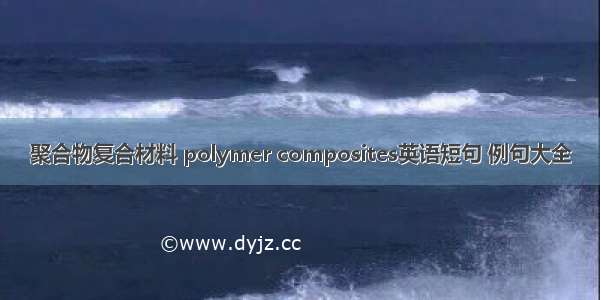 聚合物复合材料 polymer composites英语短句 例句大全