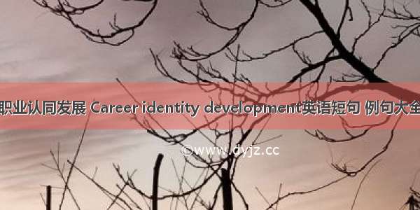 职业认同发展 Career identity development英语短句 例句大全