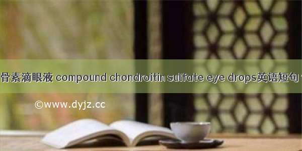 复方硫酸软骨素滴眼液 compound chondroitin sulfate eye drops英语短句 例句大全