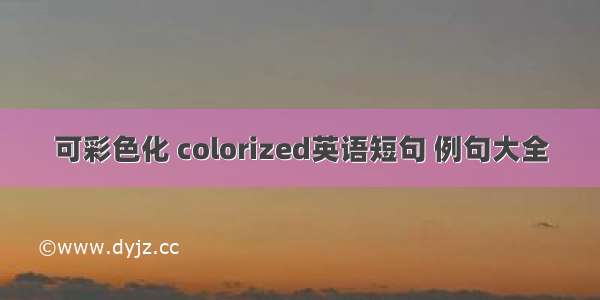 可彩色化 colorized英语短句 例句大全