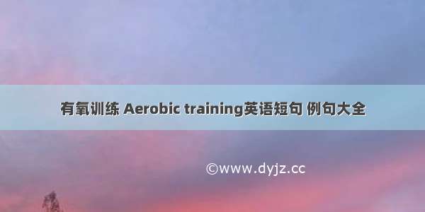 有氧训练 Aerobic training英语短句 例句大全