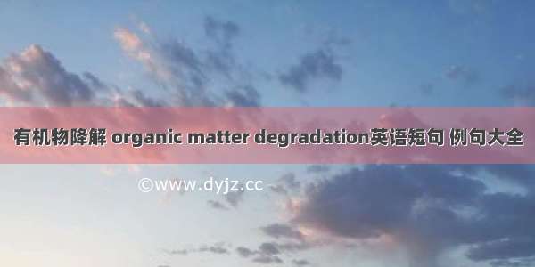 有机物降解 organic matter degradation英语短句 例句大全