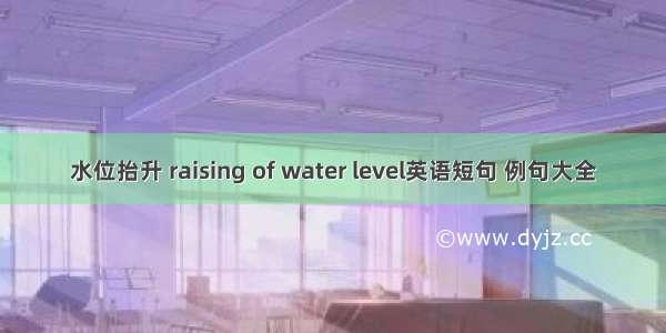 水位抬升 raising of water level英语短句 例句大全