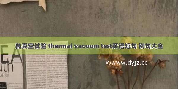 热真空试验 thermal vacuum test英语短句 例句大全