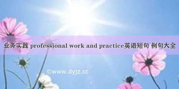 业务实践 professional work and practice英语短句 例句大全