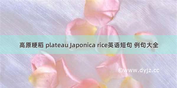 高原粳稻 plateau Japonica rice英语短句 例句大全