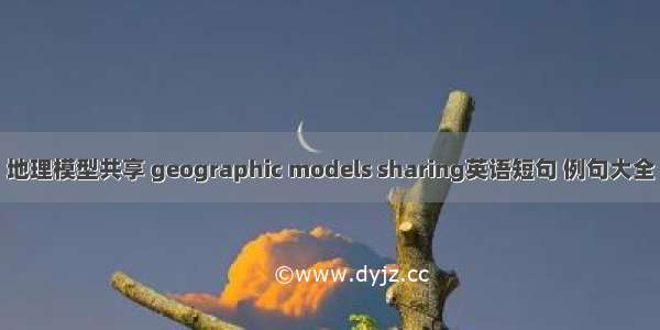 地理模型共享 geographic models sharing英语短句 例句大全