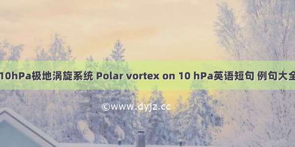 10hPa极地涡旋系统 Polar vortex on 10 hPa英语短句 例句大全
