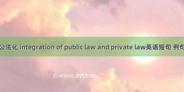 私法公法化 integration of public law and private law英语短句 例句大全