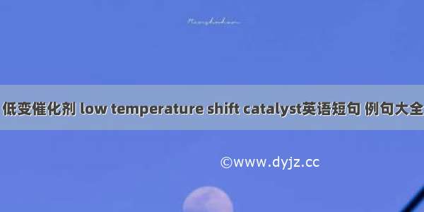 低变催化剂 low temperature shift catalyst英语短句 例句大全