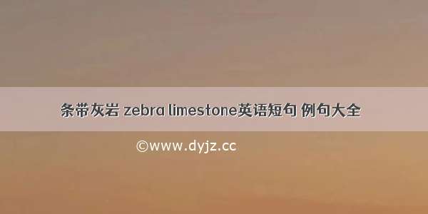 条带灰岩 zebra limestone英语短句 例句大全