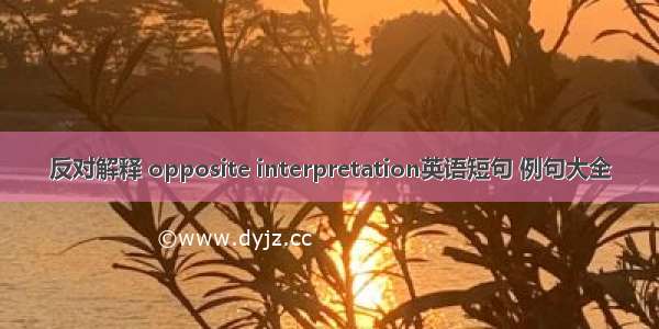 反对解释 opposite interpretation英语短句 例句大全