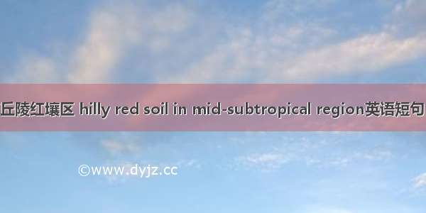 中亚热带丘陵红壤区 hilly red soil in mid-subtropical region英语短句 例句大全