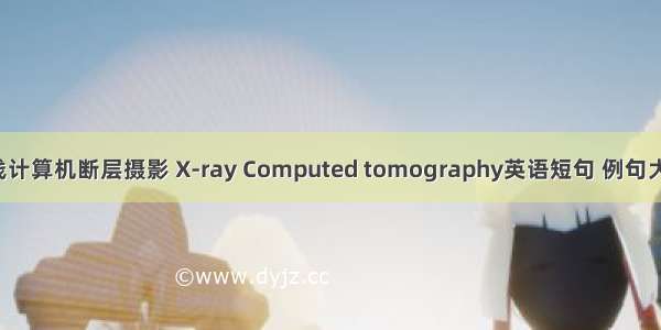 X线计算机断层摄影 X-ray Computed tomography英语短句 例句大全