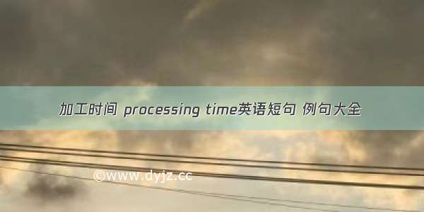 加工时间 processing time英语短句 例句大全