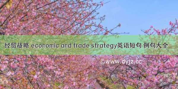 经贸战略 economic and trade strategy英语短句 例句大全