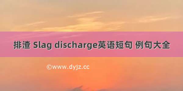 排渣 Slag discharge英语短句 例句大全