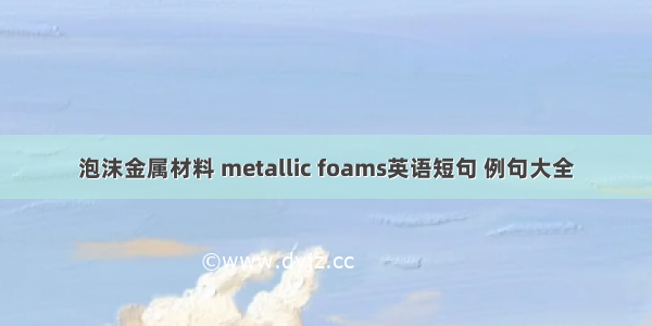 泡沫金属材料 metallic foams英语短句 例句大全