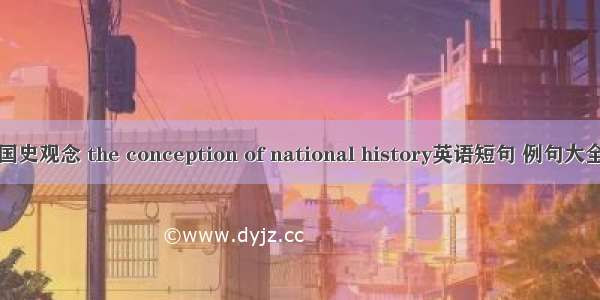 国史观念 the conception of national history英语短句 例句大全