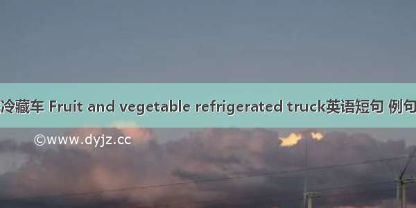 果蔬冷藏车 Fruit and vegetable refrigerated truck英语短句 例句大全